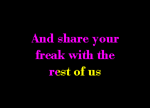 And share your

freak With the

rest of us