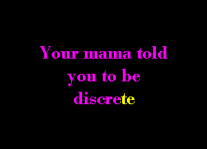 Your mama told

you to be

discrete