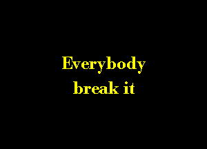Everybody

break it
