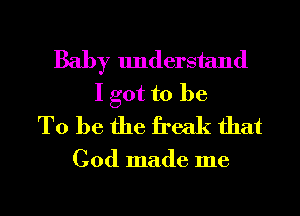 Baby understand
I got to be
To be the freak that

God made me