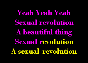 Yeah Yeah Y eah
Sexual revolution
A beautiful thing

Sexual revolution

A sexual revolution l