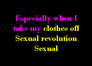 Especially when I
take my clothes 0H
Sexual revolution

Sexual

g