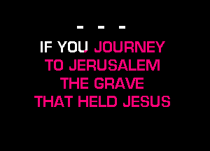 IF YOU JOURNEY
TO JERUSALEM

THE GRAVE
THAT HELD JESUS