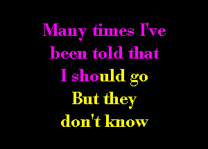 Many times I've
been told that

I should go
But they
don't know