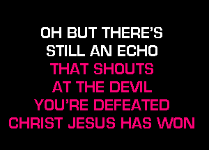 0H BUT THERE'S
STILL AN ECHO
THAT SHOUTS
AT THE DEVIL
YOU'RE DEFEATED
CHRIST JESUS HAS WON