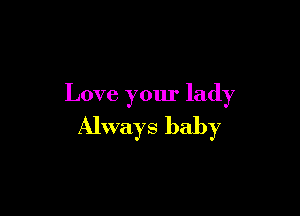 Love your lady

Always baby