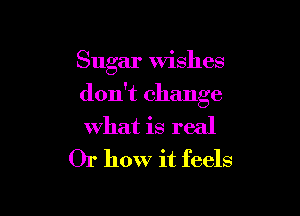 Sugar wishes

don't change
what is real

Or how it feels