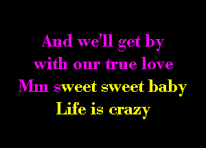 And we'll get by

With our We love
Mm sweet sweet baby

Life is crazy