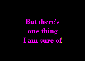 But there's

one thing

I am sure of