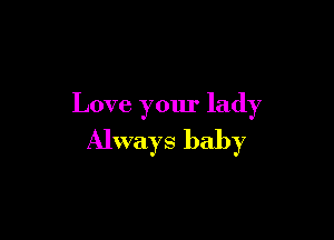 Love your lady

Always baby