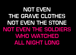 NOT EVEN
THE GRAVE CLOTHES
NOT EVEN THE STONE
NOT EVEN THE SOLDIERS
WHO WATCHED
ALL NIGHT LONG