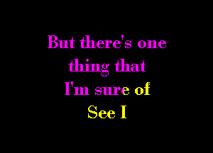 But there's one

thing that

I'm sure of

See I
