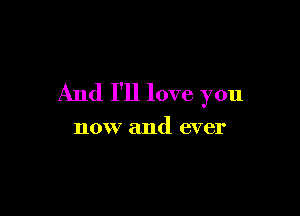 And I'll love you

now and ever