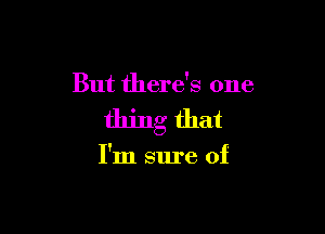 But there's one

thing that

I'm sure of