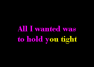 All I wanted was

to hold you tight