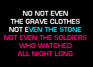 N0 NOT EVEN
THE GRAVE CLOTHES
NOT EVEN THE STONE
NOT EVEN THE SOLDIERS
WHO WATCHED
ALL NIGHT LONG