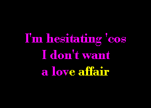 I'm hesitaiing 'cos

I don't want
a love affair