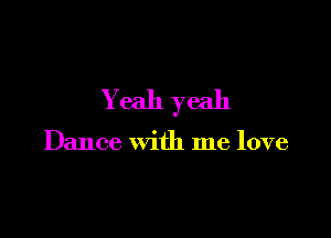 Yeah yeah

Dance with me love