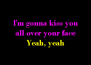 I'm gonna kiss you
all over your face

Yeah, yeah