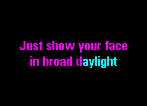 Just show your face

in broad daylight