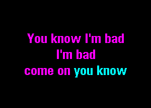 You know I'm bad

I'm had
come on you know