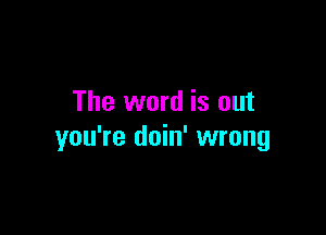 The word is out

you're doin' wrong