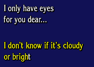 I only have eyes
for you dear...

I dodt know if its cloudy
or bright