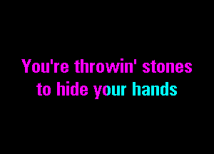 You're throwin' stones

to hide your hands