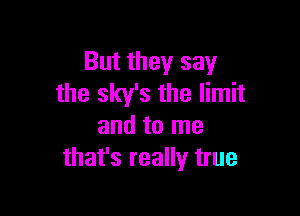 But they say
the sky's the limit

and to me
that's really true