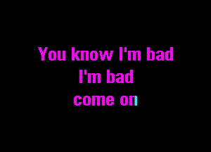 You know I'm bad

I'm had
come on