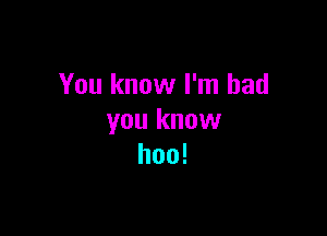 You know I'm bad

you know
hoo!