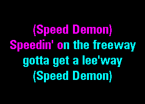 (Speed Demon)
Speedin' on the freeway

gotta get a lee'way
(Speed Demon)