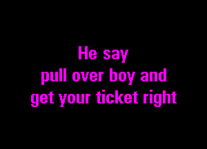 He say

pull over boy and
get your ticket right