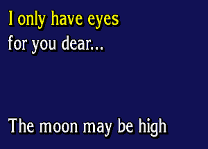 I only have eyes
for you dear...

The moon may be high