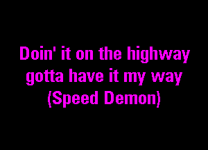 Doin' it on the highway

gotta have it my way
(Speed Demon)