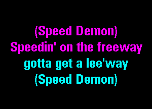 (Speed Demon)
Speedin' on the freeway

gotta get a lee'way
(Speed Demon)