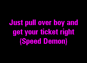 Just pull over boy and

get your ticket right
(Speed Demon)