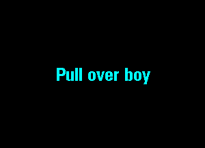 Pull over boy