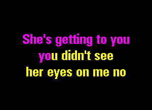 She's getting to you

you didn't see
her eyes on me no