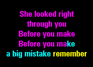 She looked right
through you
Before you make
Before you make
a big mistake remember
