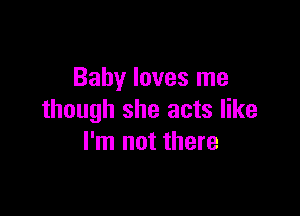 Baby loves me

though she acts like
I'm not there