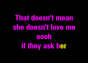 That doesn't mean
she doesn't love me

oooh
if they ask her