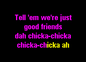 Tell 'em we're just
good friends

dah chicka-chicka
chicka-chicka ah