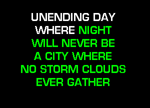 UNENDING DAY
WHERE NIGHT
1'WILL NEVER BE
A CITY WHERE
N0 STORM CLOUDS
EVER GATHER