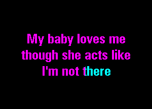 My baby loves me

though she acts like
I'm not there