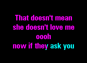 That doesn't mean
she doesn't love me

oooh
now if they ask you