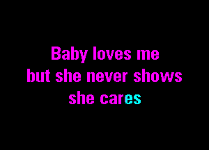 Baby loves me

but she never shows
she cares