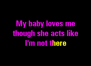 My baby loves me

though she acts like
I'm not there