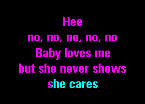Hee
no,no,no,no,no

Baby loves me
but she never shows
she cares