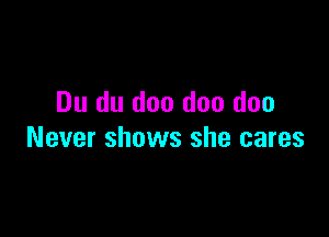 Du du doo doo doo

Never shows she cares